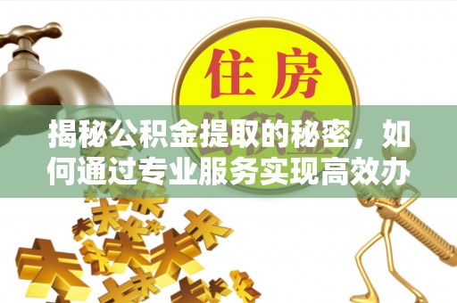 寿光揭秘公积金提取的秘密，如何通过专业服务实现高效办理？