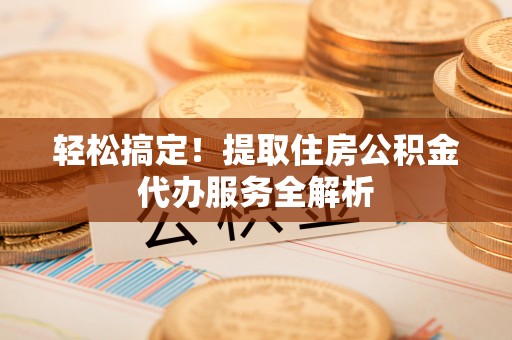 寿光轻松搞定！提取住房公积金代办服务全解析