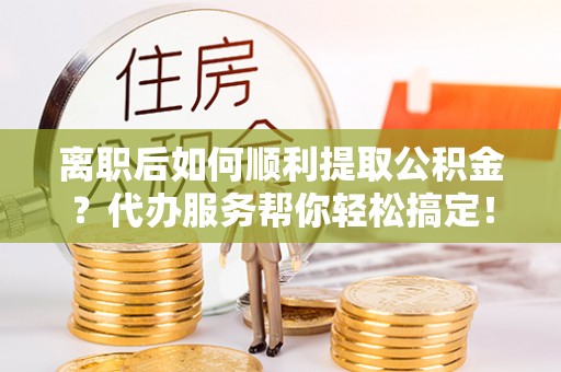 寿光离职后如何顺利提取公积金？代办服务帮你轻松搞定！