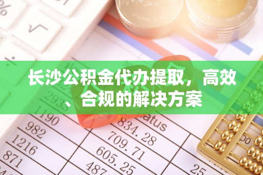 寿光长沙公积金代办提取，高效、合规的解决方案
