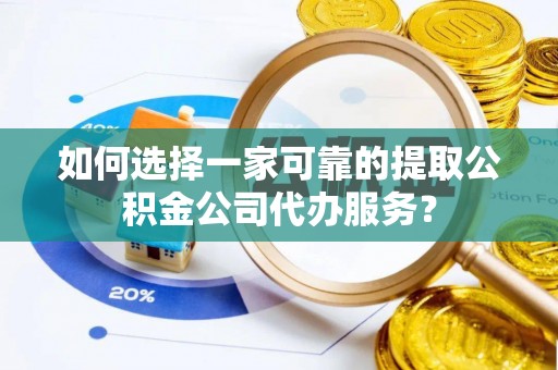 寿光如何选择一家可靠的提取公积金公司代办服务？