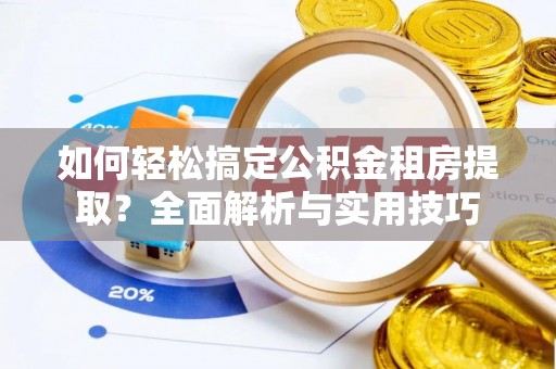 寿光如何轻松搞定公积金租房提取？全面解析与实用技巧