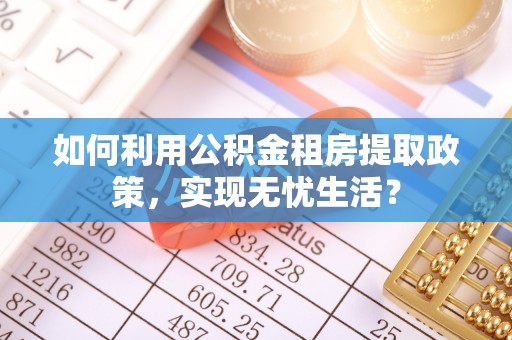 寿光如何利用公积金租房提取政策，实现无忧生活？