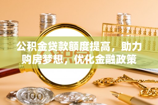 寿光公积金贷款额度提高，助力购房梦想，优化金融政策