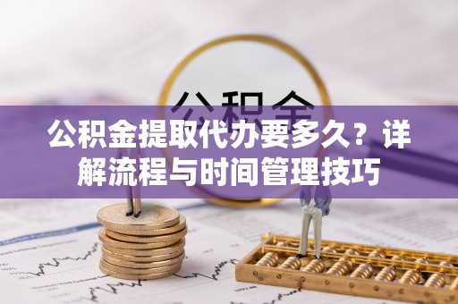 寿光公积金提取代办要多久？详解流程与时间管理技巧