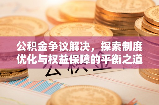 寿光公积金争议解决，探索制度优化与权益保障的平衡之道