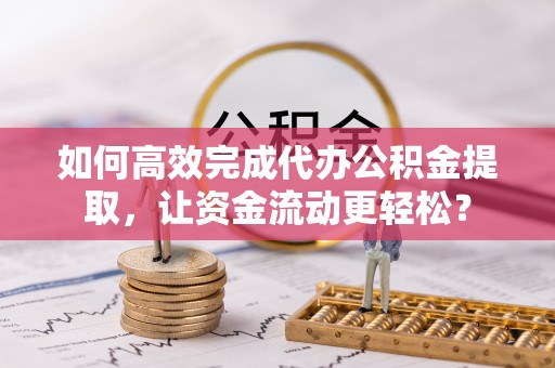 寿光如何高效完成代办公积金提取，让资金流动更轻松？