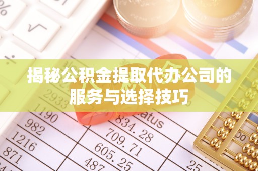 寿光揭秘公积金提取代办公司的服务与选择技巧