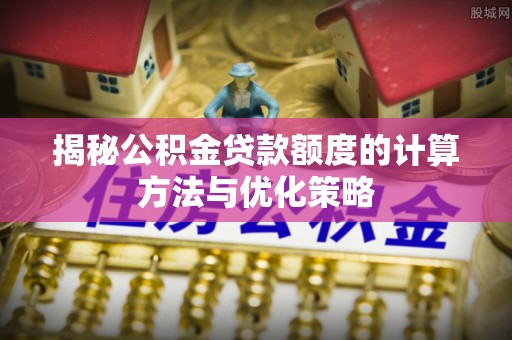 寿光揭秘公积金贷款额度的计算方法与优化策略