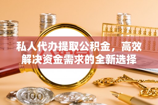寿光私人代办提取公积金，高效解决资金需求的全新选择