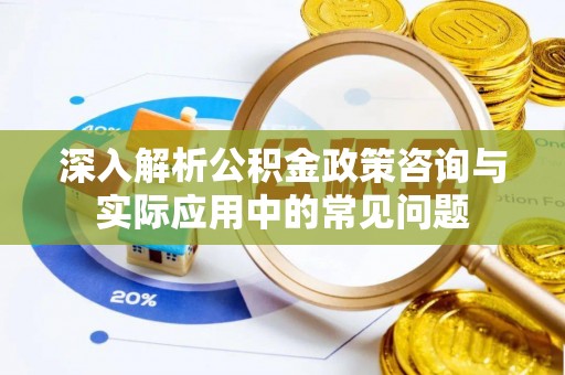 寿光深入解析公积金政策咨询与实际应用中的常见问题