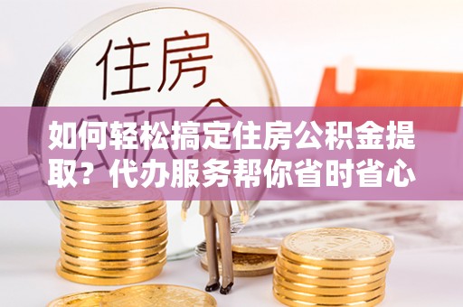 寿光如何轻松搞定住房公积金提取？代办服务帮你省时省心