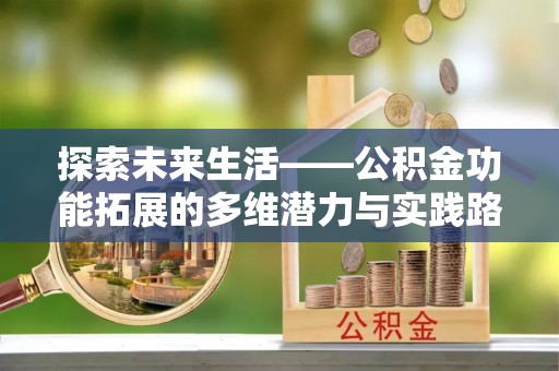 寿光探索未来生活——公积金功能拓展的多维潜力与实践路径