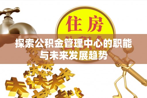 寿光探索公积金管理中心的职能与未来发展趋势