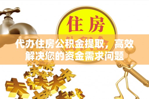 寿光代办住房公积金提取，高效解决您的资金需求问题