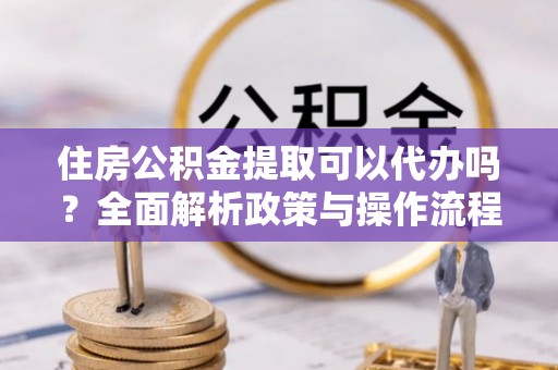 寿光住房公积金提取可以代办吗？全面解析政策与操作流程