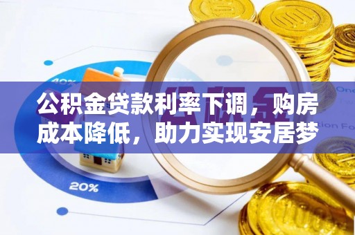 寿光公积金贷款利率下调，购房成本降低，助力实现安居梦