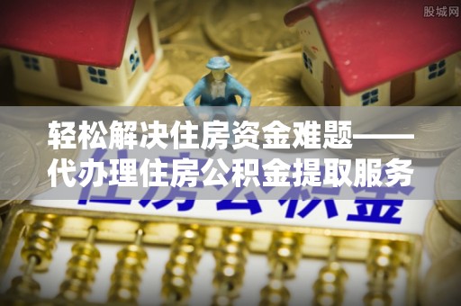 寿光轻松解决住房资金难题——代办理住房公积金提取服务详解