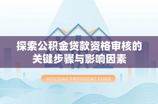寿光探索公积金贷款资格审核的关键步骤与影响因素