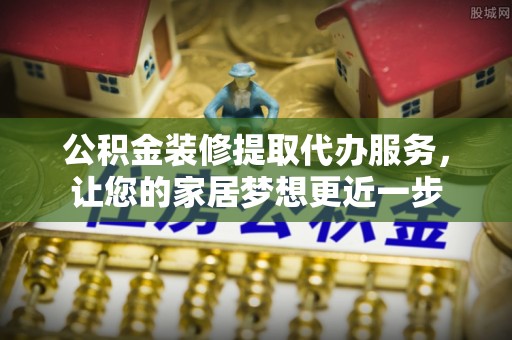 寿光公积金装修提取代办服务，让您的家居梦想更近一步