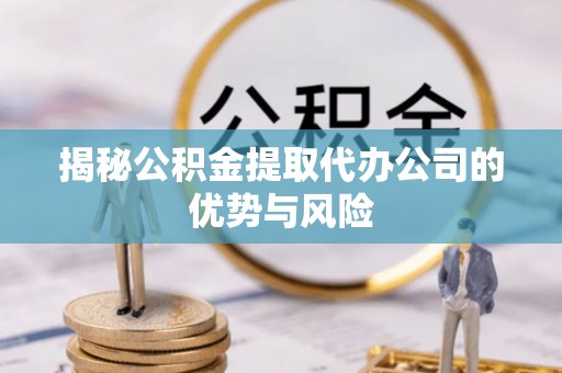 寿光揭秘公积金提取代办公司的优势与风险