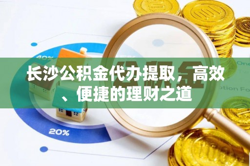 寿光长沙公积金代办提取，高效、便捷的理财之道