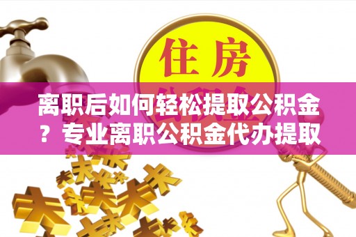 寿光离职后如何轻松提取公积金？专业离职公积金代办提取服务指南