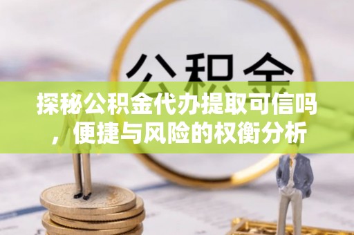 寿光探秘公积金代办提取可信吗，便捷与风险的权衡分析