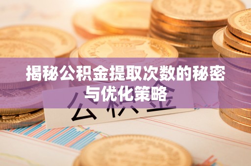 寿光揭秘公积金提取次数的秘密与优化策略