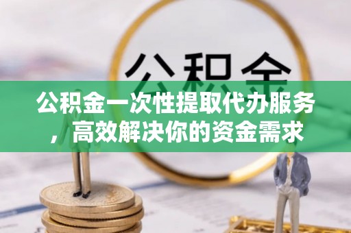 寿光公积金一次性提取代办服务，高效解决你的资金需求