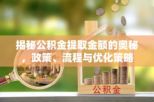 寿光揭秘公积金提取金额的奥秘，政策、流程与优化策略