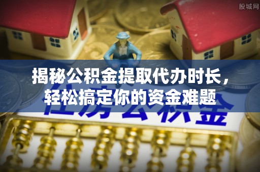 寿光揭秘公积金提取代办时长，轻松搞定你的资金难题