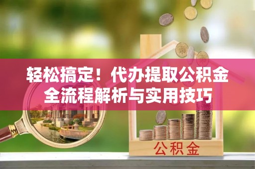 寿光轻松搞定！代办提取公积金全流程解析与实用技巧