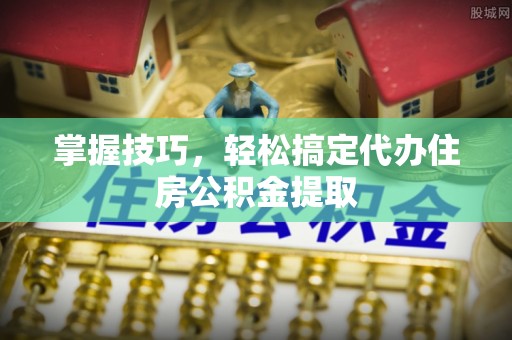 寿光掌握技巧，轻松搞定代办住房公积金提取