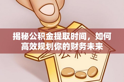 寿光揭秘公积金提取时间，如何高效规划你的财务未来