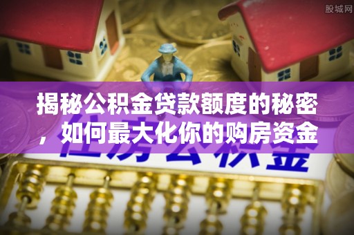 寿光揭秘公积金贷款额度的秘密，如何最大化你的购房资金
