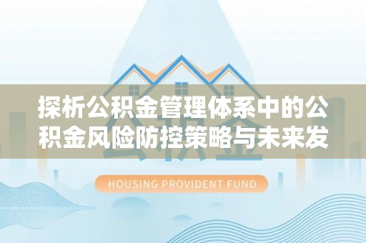 寿光探析公积金管理体系中的公积金风险防控策略与未来发展