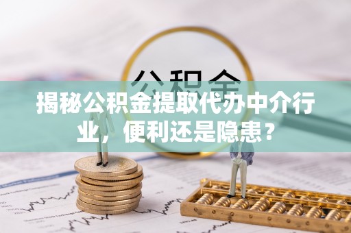 寿光揭秘公积金提取代办中介行业，便利还是隐患？