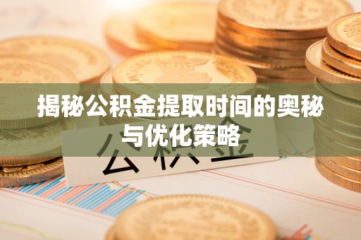 寿光揭秘公积金提取时间的奥秘与优化策略