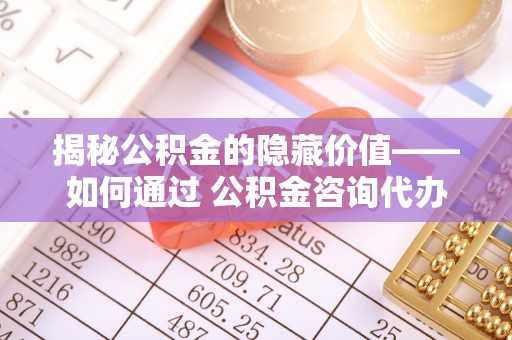 寿光揭秘公积金的隐藏价值——如何通过 公积金咨询代办提取 优化财富管理