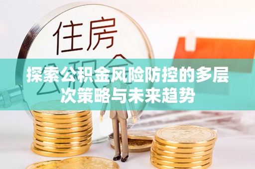 寿光探索公积金风险防控的多层次策略与未来趋势