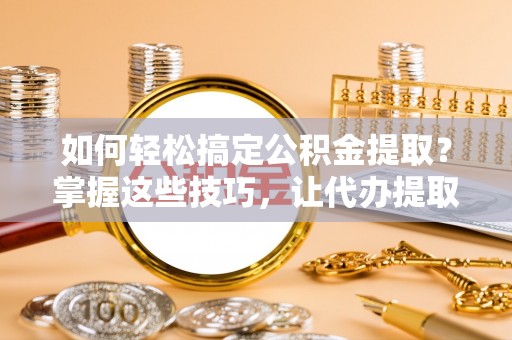 寿光如何轻松搞定公积金提取？掌握这些技巧，让代办提取公积金更高效