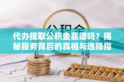 寿光代办提取公积金靠谱吗？揭秘服务背后的真相与选择指南
