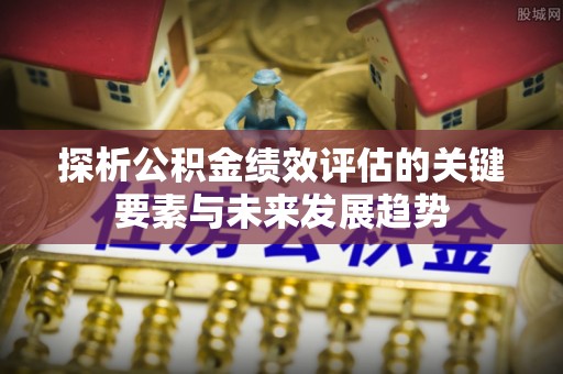 寿光探析公积金绩效评估的关键要素与未来发展趋势
