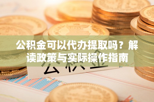 寿光公积金可以代办提取吗？解读政策与实际操作指南
