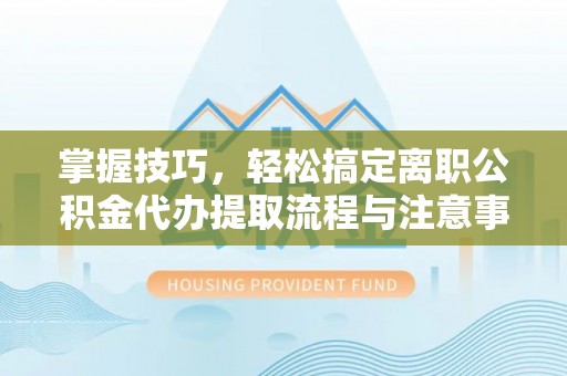寿光掌握技巧，轻松搞定离职公积金代办提取流程与注意事项