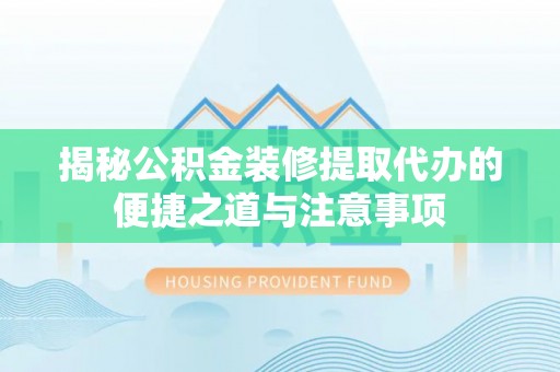 寿光揭秘公积金装修提取代办的便捷之道与注意事项