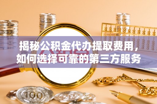 寿光揭秘公积金代办提取费用，如何选择可靠的第三方服务？