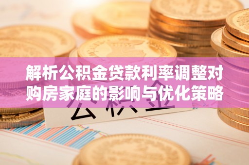 寿光解析公积金贷款利率调整对购房家庭的影响与优化策略