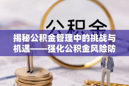 寿光揭秘公积金管理中的挑战与机遇——强化公积金风险防控的多维策略
